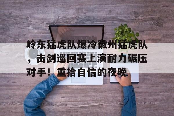 九游娱乐-岭东猛虎队爆冷徽州猛虎队，击剑巡回赛上演耐力碾压对手！重拾自信的夜晚的简单介绍