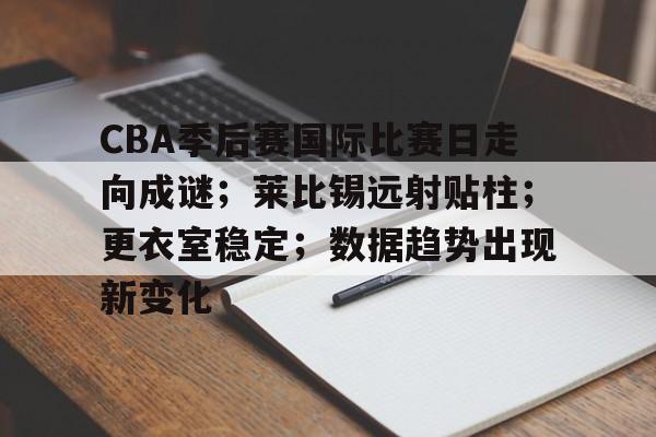 九游娱乐-CBA季后赛国际比赛日走向成谜；莱比锡远射贴柱；更衣室稳定；数据趋势出现新变化的简单介绍