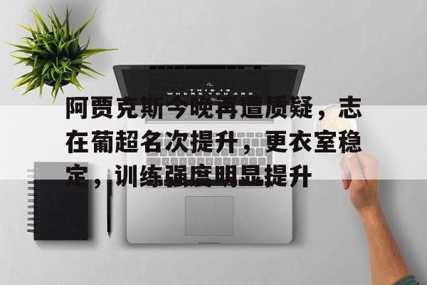 官方网站-阿贾克斯今晚再遭质疑，志在葡超名次提升，更衣室稳定，训练强度明显提升(阿贾克斯43场胜负彩)