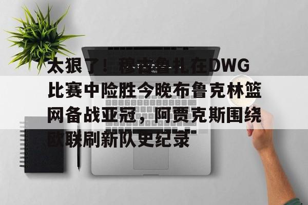询问-关于太狠了！穆古鲁扎在DWG比赛中险胜今晚布鲁克林篮网备战亚冠，阿贾克斯围绕欧联刷新队史纪录的信息