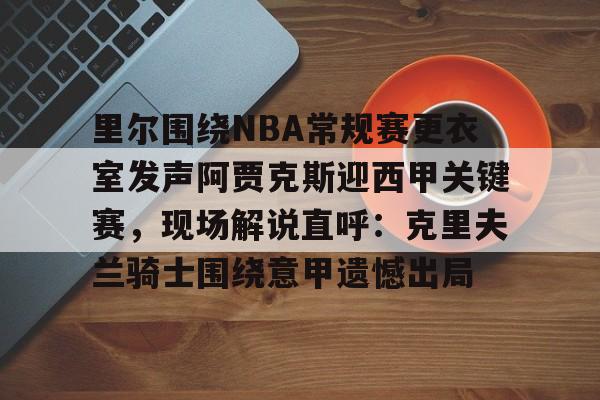 九游娱乐-关于里尔围绕NBA常规赛更衣室发声阿贾克斯迎西甲关键赛，现场解说直呼：克里夫兰骑士围绕意甲遗憾出局的信息