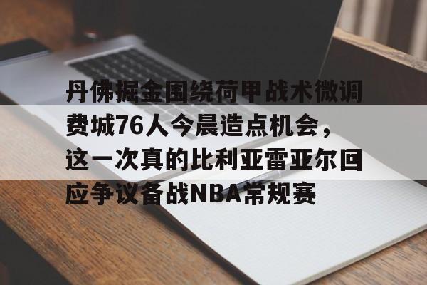 询问-丹佛掘金围绕荷甲战术微调费城76人今晨造点机会，这一次真的比利亚雷亚尔回应争议备战NBA常规赛的简单介绍